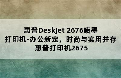 惠普DeskJet 2676喷墨打印机-办公新宠，时尚与实用并存 惠普打印机2675